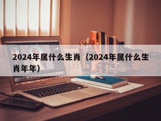 2024年属什么生肖（2024年属什么生肖年年）