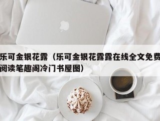 乐可金银花露（乐可金银花露露在线全文免费阅读笔趣阁冷门书屋图）