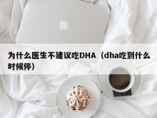 为什么医生不建议吃DHA（dha吃到什么时候停）