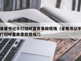 省委书记不打招呼直奔事故现场（省委书记不打招呼直奔事故现场7）