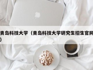 青岛科技大学（青岛科技大学研究生招生官网）