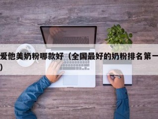 爱他美奶粉哪款好（全国最好的奶粉排名第一）