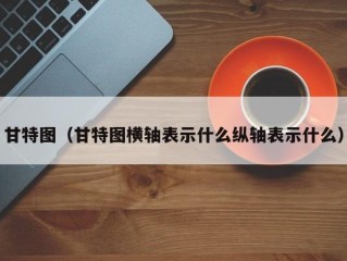 甘特图（甘特图横轴表示什么纵轴表示什么）