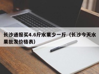 长沙通报买4.6斤水果少一斤（长沙今天水果批发价格表）