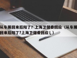 从车展回来后阳了？上海卫健委回应（从车展回来后阳了?上海卫健委回应乚）