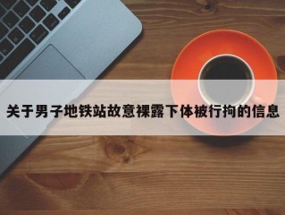 关于男子地铁站故意裸露下体被行拘的信息