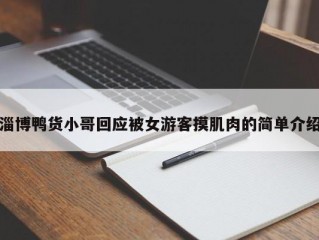 淄博鸭货小哥回应被女游客摸肌肉的简单介绍