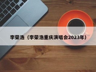 李荣浩（李荣浩重庆演唱会2023年）