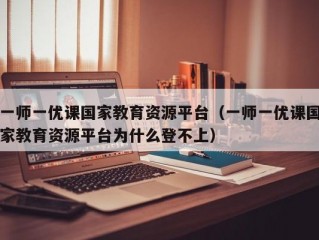 一师一优课国家教育资源平台（一师一优课国家教育资源平台为什么登不上）