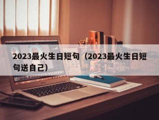 2023最火生日短句（2023最火生日短句送自己）