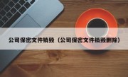 公司保密文件销毁（公司保密文件销毁删除）