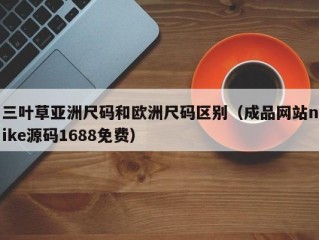 三叶草亚洲尺码和欧洲尺码区别（成品网站nike源码1688免费）