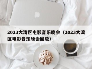 2023大湾区电影音乐晚会（2023大湾区电影音乐晚会回放）