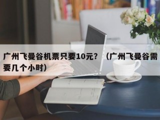 广州飞曼谷机票只要10元？（广州飞曼谷需要几个小时）