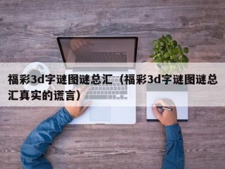 福彩3d字谜图谜总汇（福彩3d字谜图谜总汇真实的谎言）