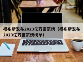 福布斯发布2023亿万富豪榜（福布斯发布2023亿万富豪榜榜单）