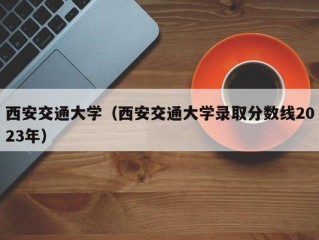 西安交通大学（西安交通大学录取分数线2023年）