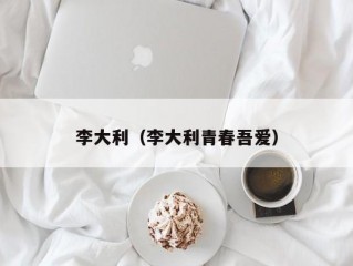 李大利（李大利青春吾爱）