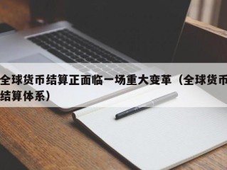 全球货币结算正面临一场重大变革（全球货币结算体系）