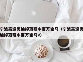 宁波高速奥迪掉落砸中百万宝马（宁波高速奥迪掉落砸中百万宝马v）