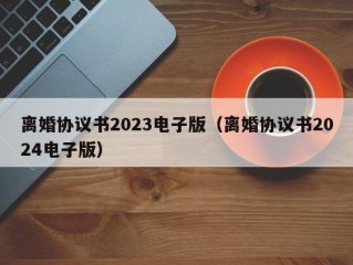 离婚协议书2023电子版（离婚协议书2024电子版）