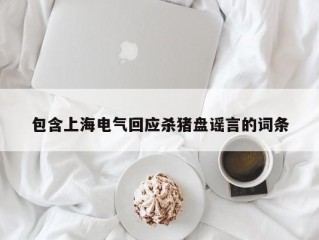 包含上海电气回应杀猪盘谣言的词条