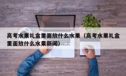 高考水果礼盒里面放什么水果（高考水果礼盒里面放什么水果新闻）