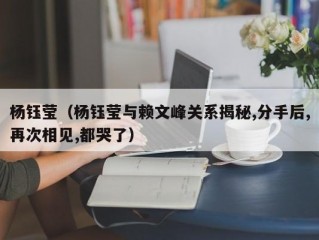 杨钰莹（杨钰莹与赖文峰关系揭秘,分手后,再次相见,都哭了）