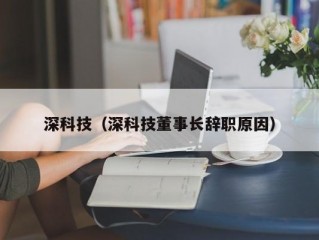 深科技（深科技董事长辞职原因）