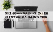 张兰直播近6小时带货超525万（张兰直播近6小时带货超525万 网友她的快乐都藏不住了）