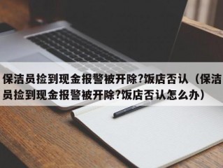 保洁员捡到现金报警被开除?饭店否认（保洁员捡到现金报警被开除?饭店否认怎么办）