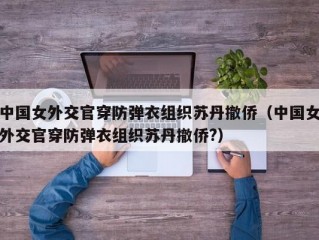 中国女外交官穿防弹衣组织苏丹撤侨（中国女外交官穿防弹衣组织苏丹撤侨?）