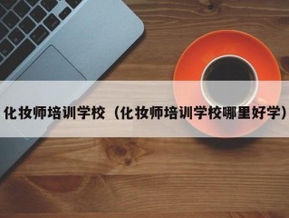 化妆师培训学校（化妆师培训学校哪里好学）