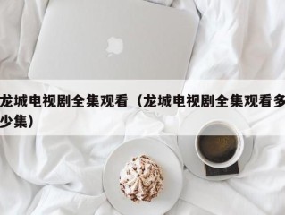 龙城电视剧全集观看（龙城电视剧全集观看多少集）