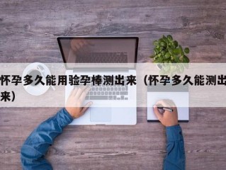 怀孕多久能用验孕棒测出来（怀孕多久能测出来）