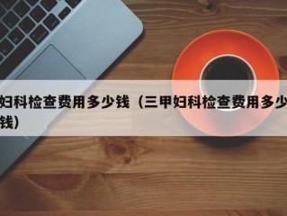 妇科检查费用多少钱（三甲妇科检查费用多少钱）