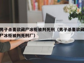 男子杀妻欲藏尸冰柜被判死刑（男子杀妻欲藏尸冰柜被判死刑厂）