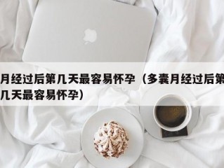 月经过后第几天最容易怀孕（多囊月经过后第几天最容易怀孕）