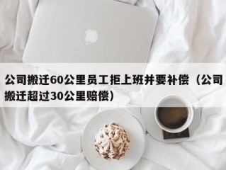 公司搬迁60公里员工拒上班并要补偿（公司搬迁超过30公里赔偿）