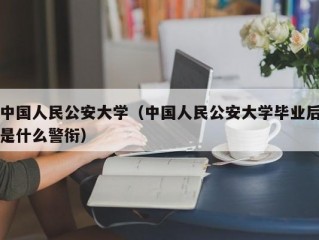 中国人民公安大学（中国人民公安大学毕业后是什么警衔）