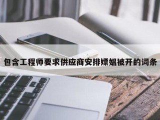 包含工程师要求供应商安排嫖娼被开的词条