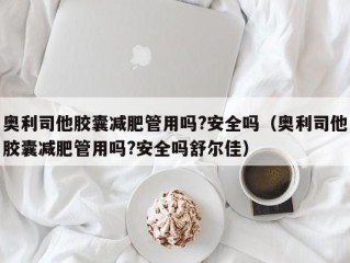 奥利司他胶囊减肥管用吗?安全吗（奥利司他胶囊减肥管用吗?安全吗舒尔佳）