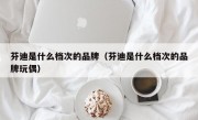 芬迪是什么档次的品牌（芬迪是什么档次的品牌玩偶）