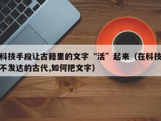 科技手段让古籍里的文字“活”起来（在科技不发达的古代,如何把文字）