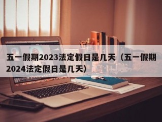 五一假期2023法定假日是几天（五一假期2024法定假日是几天）