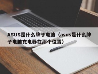 ASUS是什么牌子电脑（asus是什么牌子电脑充电器在那个位置）