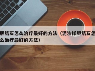 胆结石怎么治疗最好的方法（泥沙样胆结石怎么治疗最好的方法）