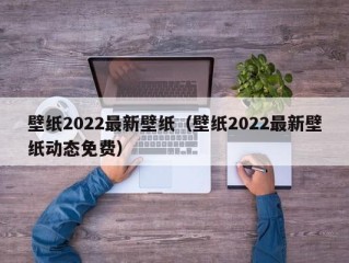 壁纸2022最新壁纸（壁纸2022最新壁纸动态免费）