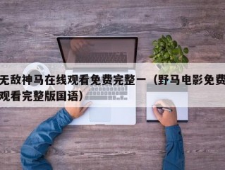 无敌神马在线观看免费完整一（野马电影免费观看完整版国语）