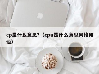 cp是什么意思?（cpu是什么意思网络用语）